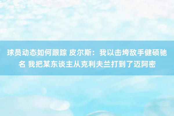 球员动态如何跟踪 皮尔斯：我以击垮敌手健硕驰名 我把某东谈主从克利夫兰打到了迈阿密