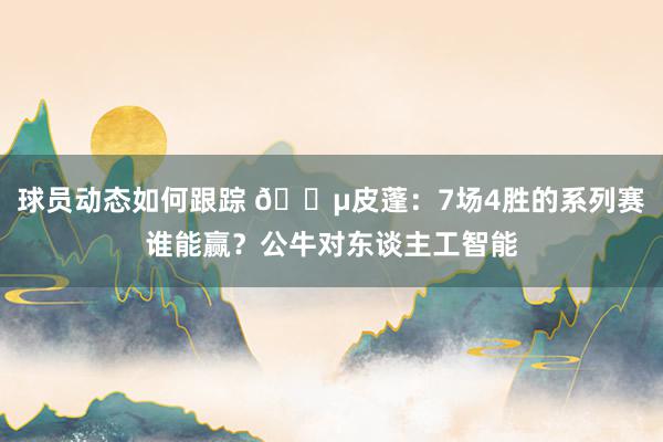 球员动态如何跟踪 😵皮蓬：7场4胜的系列赛谁能赢？公牛对东谈主工智能