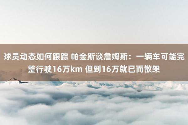 球员动态如何跟踪 帕金斯谈詹姆斯：一辆车可能完整行驶16万km 但到16万就已而散架