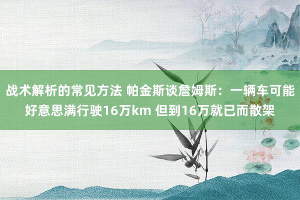 战术解析的常见方法 帕金斯谈詹姆斯：一辆车可能好意思满行驶16万km 但到16万就已而散架