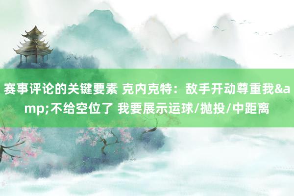 赛事评论的关键要素 克内克特：敌手开动尊重我&不给空位了 我要展示运球/抛投/中距离