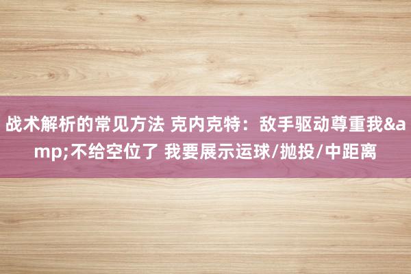 战术解析的常见方法 克内克特：敌手驱动尊重我&不给空位了 我要展示运球/抛投/中距离