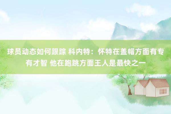 球员动态如何跟踪 科内特：怀特在盖帽方面有专有才智 他在跑跳方面王人是最快之一