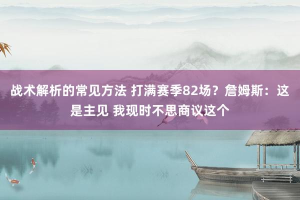 战术解析的常见方法 打满赛季82场？詹姆斯：这是主见 我现时不思商议这个