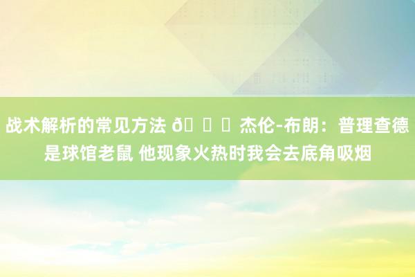 战术解析的常见方法 😂杰伦-布朗：普理查德是球馆老鼠 他现象火热时我会去底角吸烟