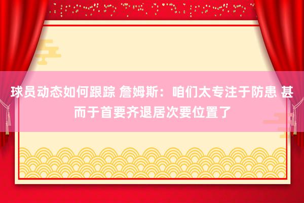 球员动态如何跟踪 詹姆斯：咱们太专注于防患 甚而于首要齐退居次要位置了