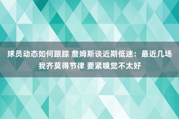 球员动态如何跟踪 詹姆斯谈近期低迷：最近几场我齐莫得节律 要紧嗅觉不太好