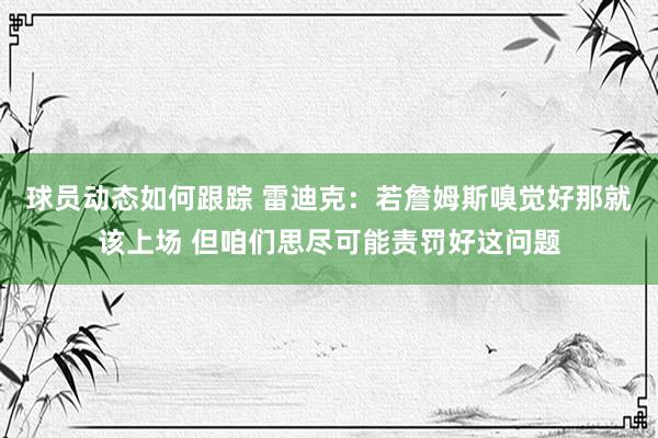 球员动态如何跟踪 雷迪克：若詹姆斯嗅觉好那就该上场 但咱们思尽可能责罚好这问题