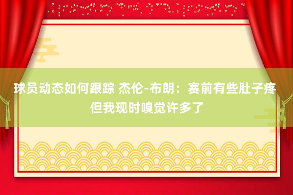 球员动态如何跟踪 杰伦-布朗：赛前有些肚子疼 但我现时嗅觉许多了