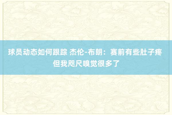 球员动态如何跟踪 杰伦-布朗：赛前有些肚子疼 但我咫尺嗅觉很多了