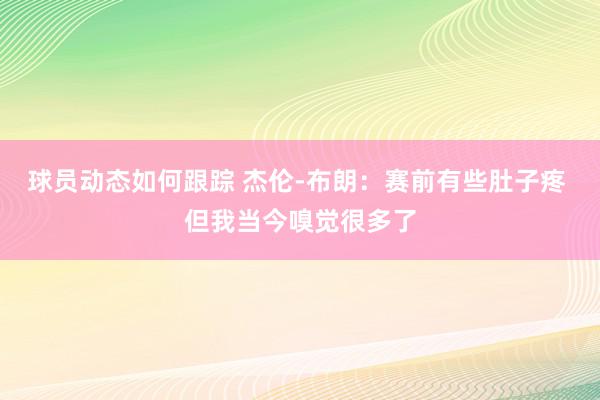 球员动态如何跟踪 杰伦-布朗：赛前有些肚子疼 但我当今嗅觉很多了