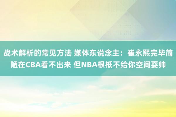 战术解析的常见方法 媒体东说念主：崔永熙完毕简陋在CBA看不出来 但NBA根柢不给你空间耍帅