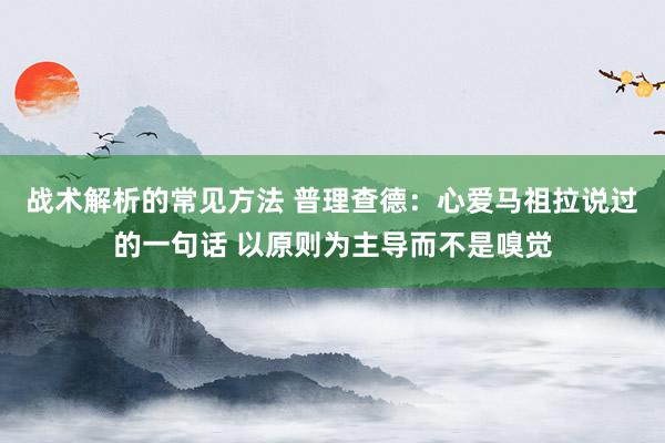 战术解析的常见方法 普理查德：心爱马祖拉说过的一句话 以原则为主导而不是嗅觉