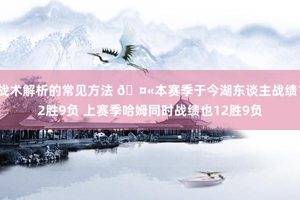 战术解析的常见方法 🤫本赛季于今湖东谈主战绩12胜9负 上赛季哈姆同时战绩也12胜9负