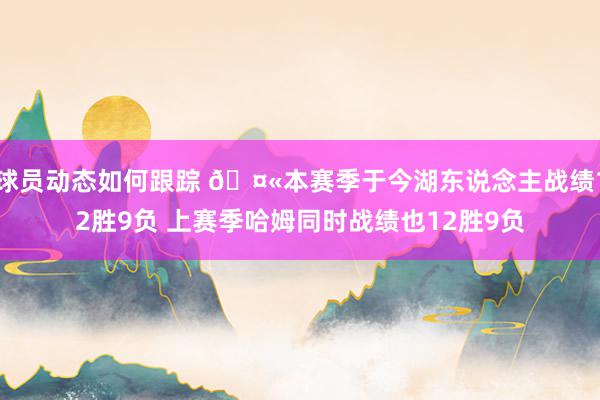 球员动态如何跟踪 🤫本赛季于今湖东说念主战绩12胜9负 上赛季哈姆同时战绩也12胜9负