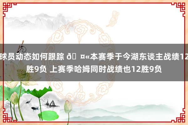 球员动态如何跟踪 🤫本赛季于今湖东谈主战绩12胜9负 上赛季哈姆同时战绩也12胜9负