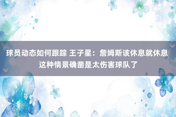 球员动态如何跟踪 王子星：詹姆斯该休息就休息 这种情景确凿是太伤害球队了