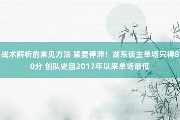 战术解析的常见方法 紧要停滞！湖东谈主单场只得80分 创队史自2017年以来单场最低