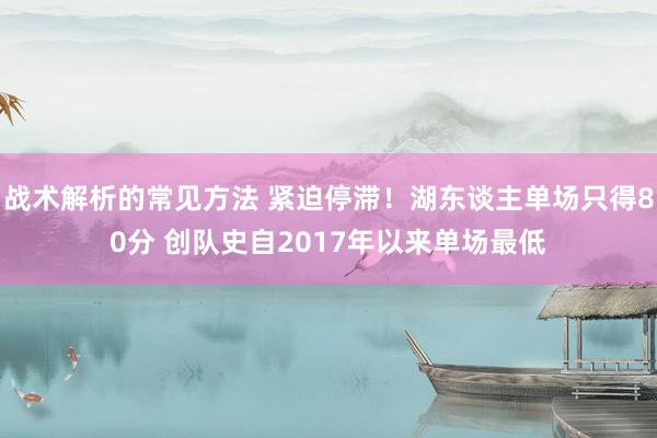 战术解析的常见方法 紧迫停滞！湖东谈主单场只得80分 创队史自2017年以来单场最低