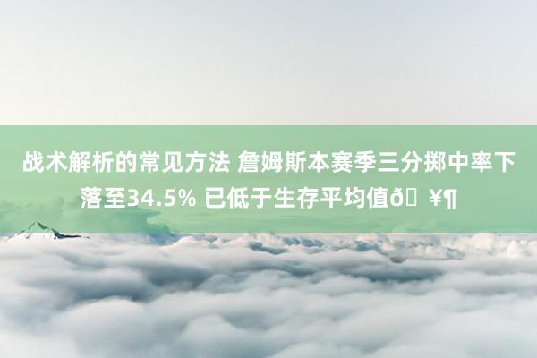 战术解析的常见方法 詹姆斯本赛季三分掷中率下落至34.5% 已低于生存平均值🥶