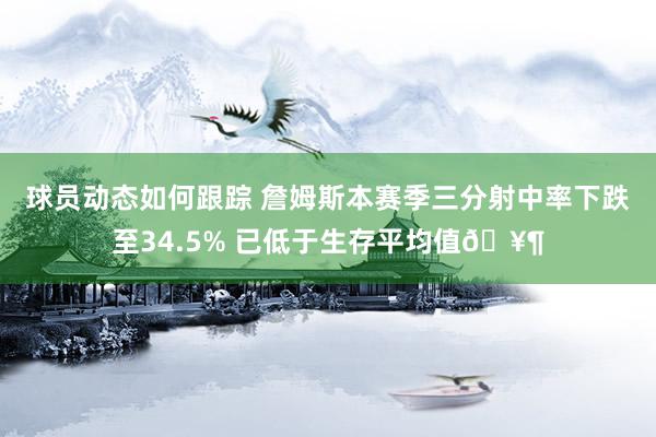 球员动态如何跟踪 詹姆斯本赛季三分射中率下跌至34.5% 已低于生存平均值🥶