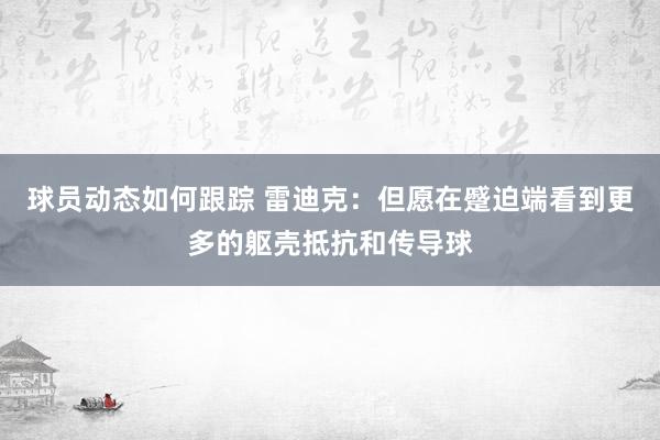 球员动态如何跟踪 雷迪克：但愿在蹙迫端看到更多的躯壳抵抗和传导球