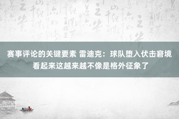 赛事评论的关键要素 雷迪克：球队堕入伏击窘境 看起来这越来越不像是格外征象了