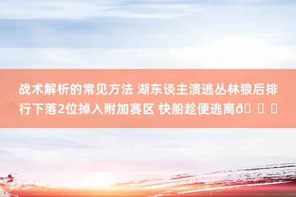 战术解析的常见方法 湖东谈主溃逃丛林狼后排行下落2位掉入附加赛区 快船趁便逃离😋