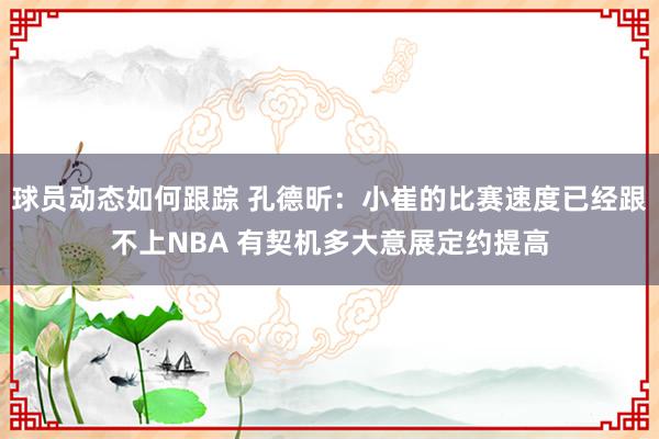 球员动态如何跟踪 孔德昕：小崔的比赛速度已经跟不上NBA 有契机多大意展定约提高