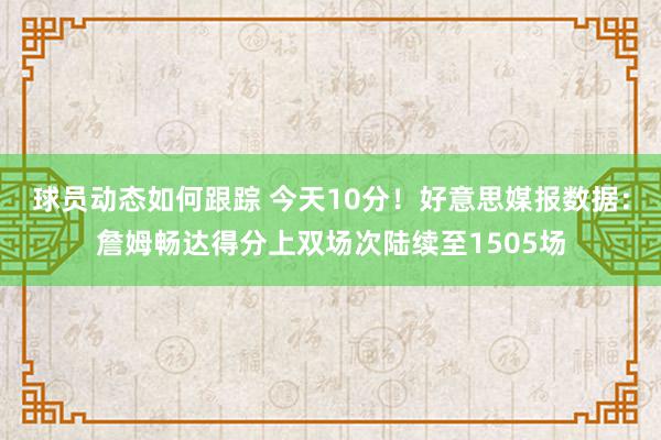 球员动态如何跟踪 今天10分！好意思媒报数据：詹姆畅达得分上双场次陆续至1505场