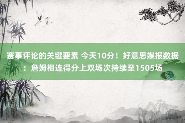 赛事评论的关键要素 今天10分！好意思媒报数据：詹姆相连得分上双场次持续至1505场