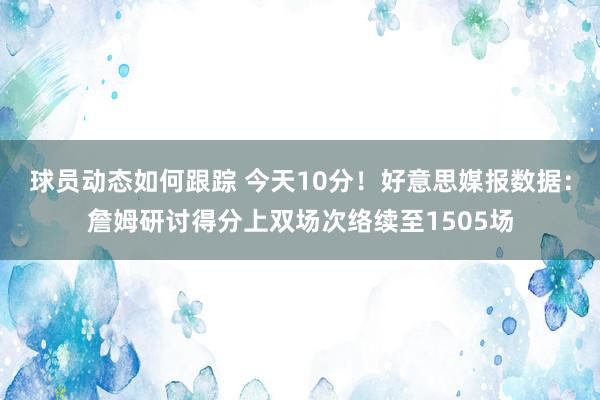 球员动态如何跟踪 今天10分！好意思媒报数据：詹姆研讨得分上双场次络续至1505场