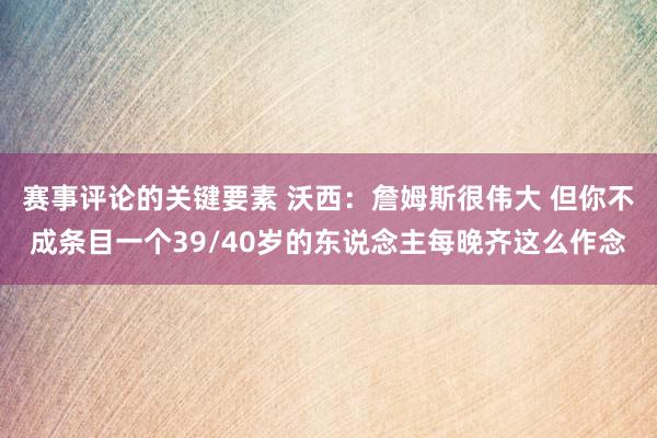 赛事评论的关键要素 沃西：詹姆斯很伟大 但你不成条目一个39/40岁的东说念主每晚齐这么作念