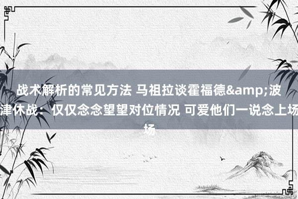 战术解析的常见方法 马祖拉谈霍福德&波津休战：仅仅念念望望对位情况 可爱他们一说念上场