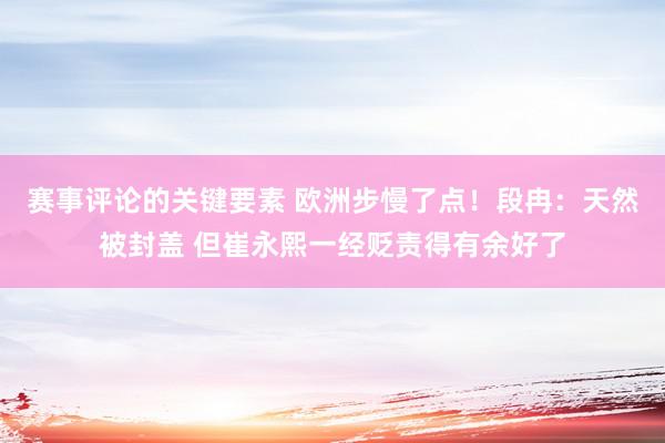 赛事评论的关键要素 欧洲步慢了点！段冉：天然被封盖 但崔永熙一经贬责得有余好了