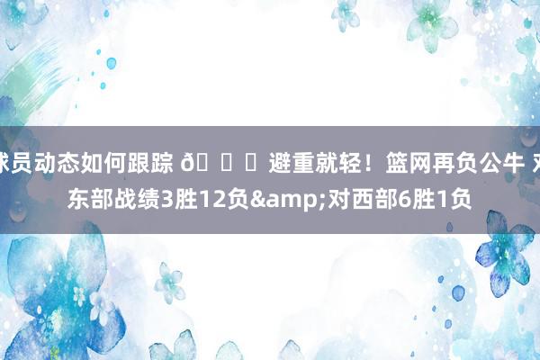 球员动态如何跟踪 😅避重就轻！篮网再负公牛 对东部战绩3胜12负&对西部6胜1负