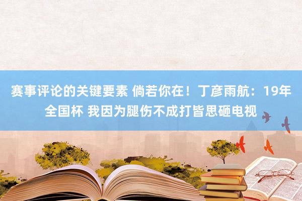 赛事评论的关键要素 倘若你在！丁彦雨航：19年全国杯 我因为腿伤不成打皆思砸电视