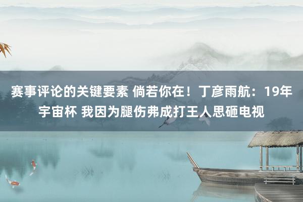 赛事评论的关键要素 倘若你在！丁彦雨航：19年宇宙杯 我因为腿伤弗成打王人思砸电视