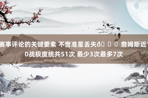 赛事评论的关键要素 不啻准星丢失🙄詹姆斯近10战极度统共51次 最少3次最多7次