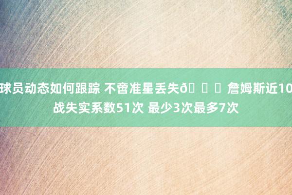 球员动态如何跟踪 不啻准星丢失🙄詹姆斯近10战失实系数51次 最少3次最多7次