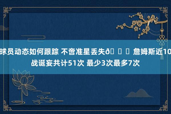 球员动态如何跟踪 不啻准星丢失🙄詹姆斯近10战诞妄共计51次 最少3次最多7次