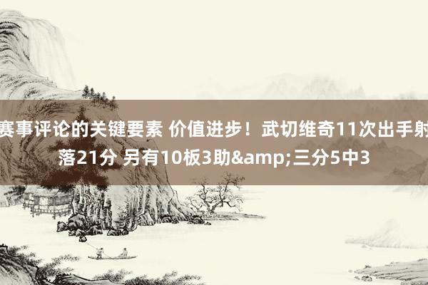 赛事评论的关键要素 价值进步！武切维奇11次出手射落21分 另有10板3助&三分5中3