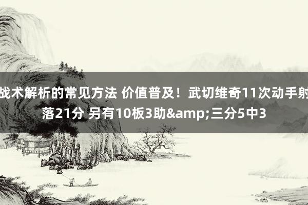 战术解析的常见方法 价值普及！武切维奇11次动手射落21分 另有10板3助&三分5中3