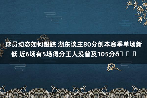 球员动态如何跟踪 湖东谈主80分创本赛季单场新低 近6场有5场得分王人没普及105分😑