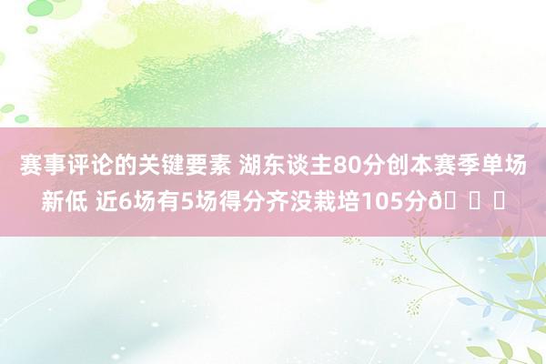 赛事评论的关键要素 湖东谈主80分创本赛季单场新低 近6场有5场得分齐没栽培105分😑