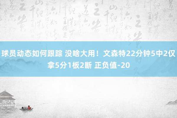 球员动态如何跟踪 没啥大用！文森特22分钟5中2仅拿5分1板2断 正负值-20