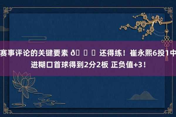 赛事评论的关键要素 👏还得练！崔永熙6投1中进糊口首球得到2分2板 正负值+3！