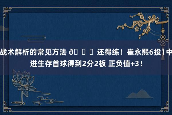 战术解析的常见方法 👏还得练！崔永熙6投1中进生存首球得到2分2板 正负值+3！