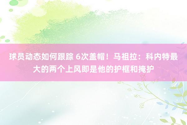 球员动态如何跟踪 6次盖帽！马祖拉：科内特最大的两个上风即是他的护框和掩护