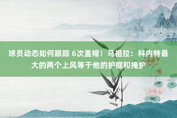 球员动态如何跟踪 6次盖帽！马祖拉：科内特最大的两个上风等于他的护框和掩护